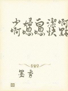 少妇白洁啊啊啊啊嗯嗯快点插快封面