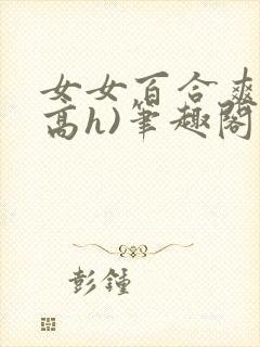 女女百合爽文(高h)笔趣阁