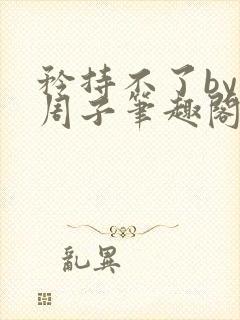 矜持不了by知周子笔趣阁最新章节