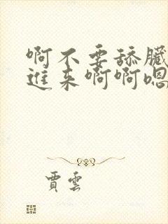 啊不要舔脏快插进来啊啊嗯嗯