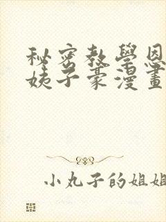 秘密教学恩爱阿姨子豪漫画在线看免