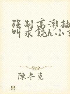 强制高潮抽搐哭叫求饶h小说