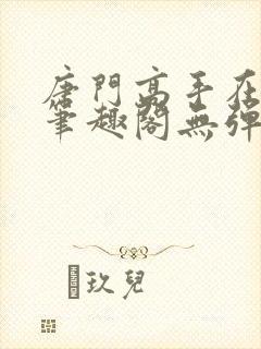 唐门高手在异世笔趣阁无弹窗