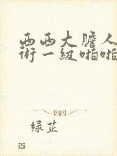 西西大胆人体艺术一级啪啪