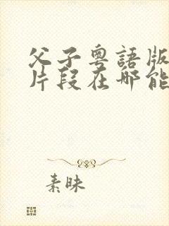 父子粤语版删减片段在哪能看到