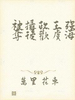 被摄政王强取豪夺后欢虞海棠搜书