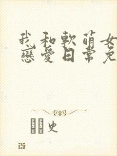 我和软萌女友的恋爱日常免费阅读