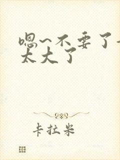 嗯~不要了好快太大了