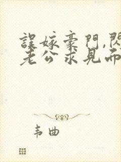 误嫁豪门,闪婚老公求见面完整章节下载