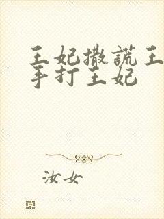 王妃撒谎王爷亲手打王妃