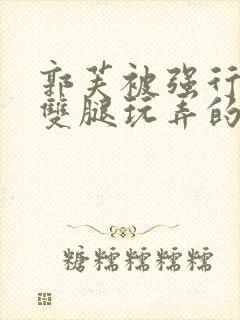 郭芙被强行扒开双腿玩弄的小说封面