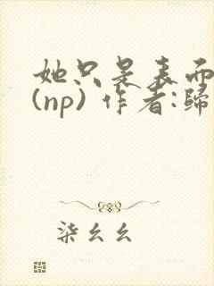 她只是表面清纯(np) 作者:归零