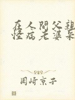 在人间父亲得了怪病老婆采薇帮忙小说