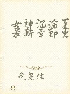 女神沉沦夏茜婷最新章节更新时间是