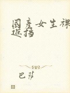 国产女生裸体无遮挡