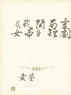 《我开局震惊了女帝》短剧