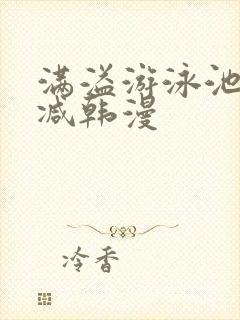 满溢游泳池无删减韩漫