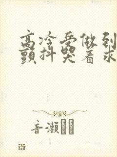 高冷受做到失禁颤抖哭着求饶