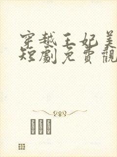 穿越王妃美又飒短剧免费观看全集