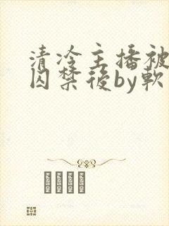 清冷主播被疯批囚禁后by软软的林子