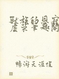 兽族的恩宠by虚荣笔趣阁