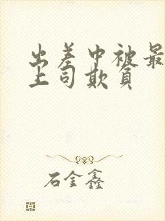 出差中被最讨厌上司欺负