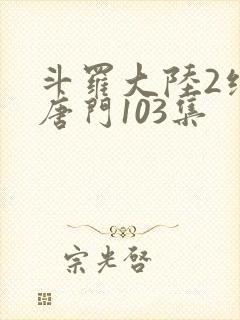 斗罗大陆2绝世唐门103集