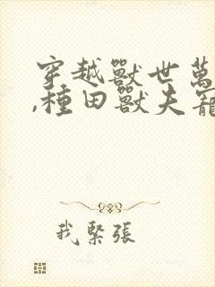 穿越兽世万人迷,种田兽夫宠不停