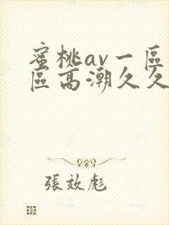 蜜桃av一区二区高潮久久精品