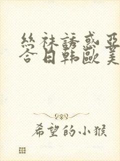 丝袜诱惑亚洲综合日韩欧美