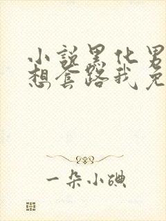 小说黑化男主总想套路我免费