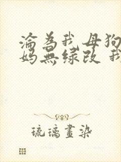 沦为我母狗的妈妈无绿改 我 小说免费阅读