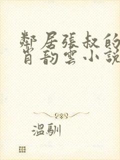 邻居张叔的妻子肖韵云小说免费阅读