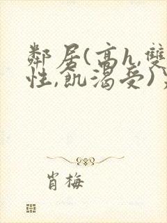 邻居(高h,双性,饥渴受)男男小说