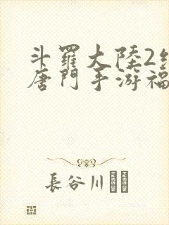 斗罗大陆2绝世唐门手游福利版