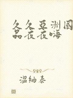 久久亚洲国产精品夜夜嗨