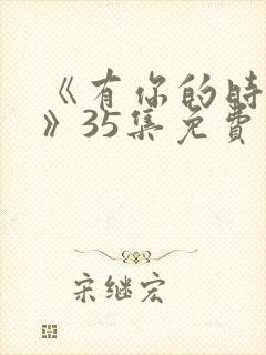 《有你的时光里》35集免费观看