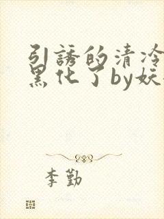 引诱的清冷男主黑化了by妖妃兮txt