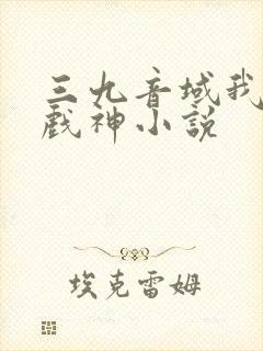 三九音域我不是戏神小说