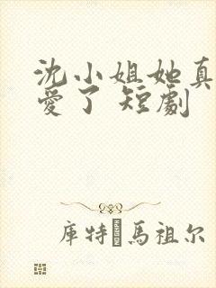 沈小姐她真的不爱了 短剧