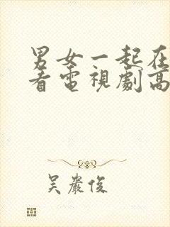 男女一起在线观看电视剧高清免费