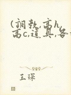 (调教,高h,高c,道具,各种play)