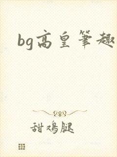 bg高皇笔趣阁