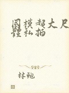 国模超大尺度人体私拍