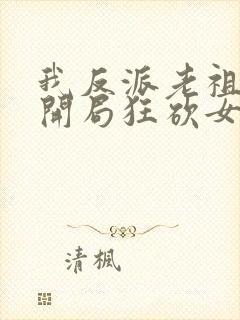 我反派老祖宗,开局狂砍女帝无删减全部章节