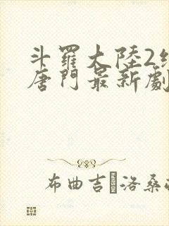 斗罗大陆2绝世唐门最新剧情