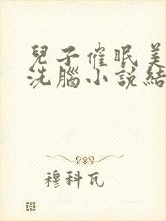 儿子催眠美母的洗脑小说结局