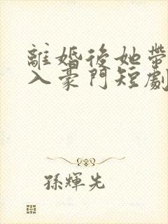 离婚后她带崽嫁入豪门短剧免费全集
