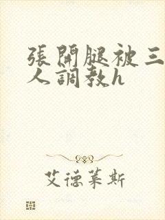 张开腿被三个男人调教h