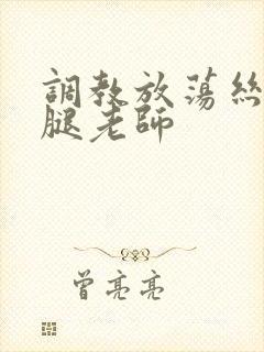 调教放荡丝袜美腿老师